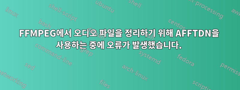 FFMPEG에서 오디오 파일을 정리하기 위해 AFFTDN을 사용하는 중에 오류가 발생했습니다.