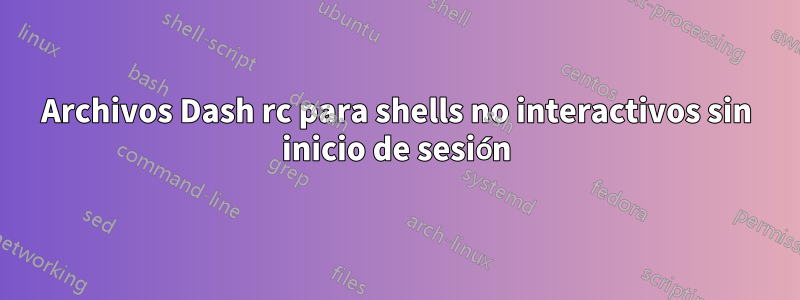 Archivos Dash rc para shells no interactivos sin inicio de sesión