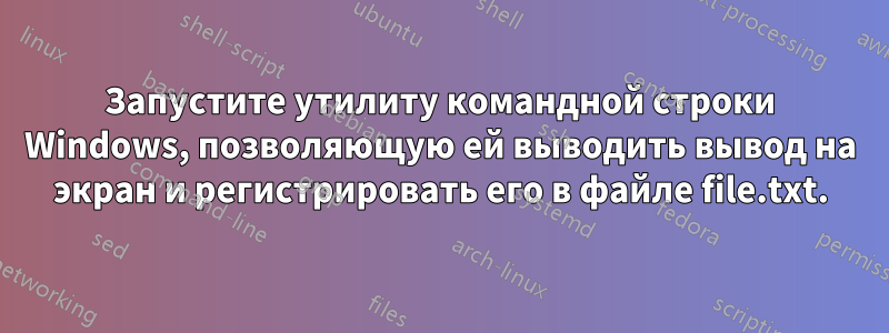 Запустите утилиту командной строки Windows, позволяющую ей выводить вывод на экран и регистрировать его в файле file.txt.