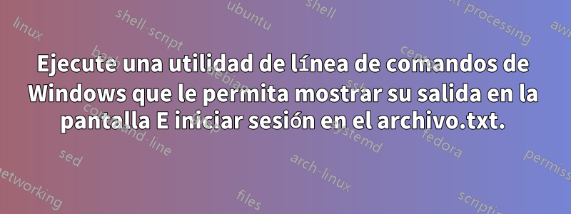 Ejecute una utilidad de línea de comandos de Windows que le permita mostrar su salida en la pantalla E iniciar sesión en el archivo.txt.