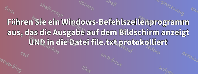 Führen Sie ein Windows-Befehlszeilenprogramm aus, das die Ausgabe auf dem Bildschirm anzeigt UND in die Datei file.txt protokolliert