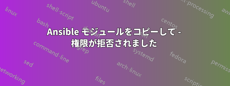 Ansible モジュールをコピーして - 権限が拒否されました