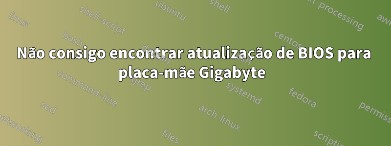 Não consigo encontrar atualização de BIOS para placa-mãe Gigabyte 