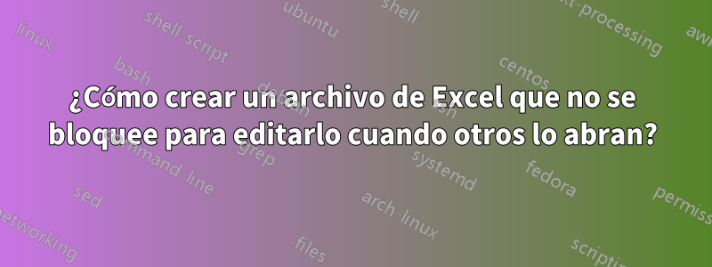 ¿Cómo crear un archivo de Excel que no se bloquee para editarlo cuando otros lo abran?