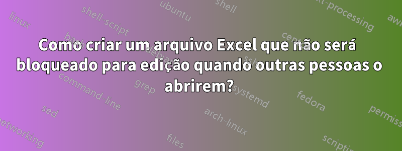 Como criar um arquivo Excel que não será bloqueado para edição quando outras pessoas o abrirem?