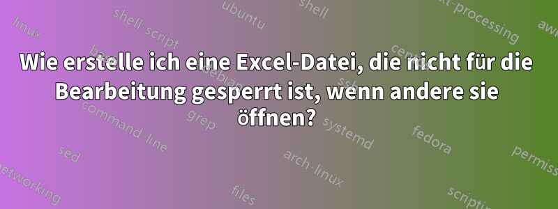 Wie erstelle ich eine Excel-Datei, die nicht für die Bearbeitung gesperrt ist, wenn andere sie öffnen?