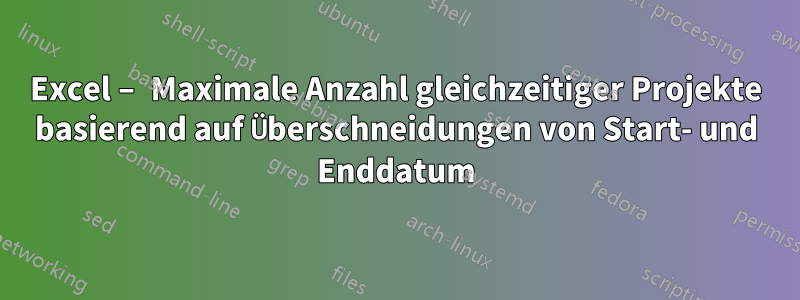 Excel – Maximale Anzahl gleichzeitiger Projekte basierend auf Überschneidungen von Start- und Enddatum