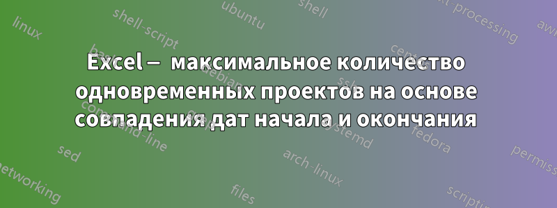 Excel — максимальное количество одновременных проектов на основе совпадения дат начала и окончания