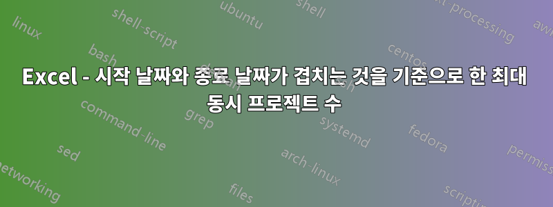 Excel - 시작 날짜와 종료 날짜가 겹치는 것을 기준으로 한 최대 동시 프로젝트 수