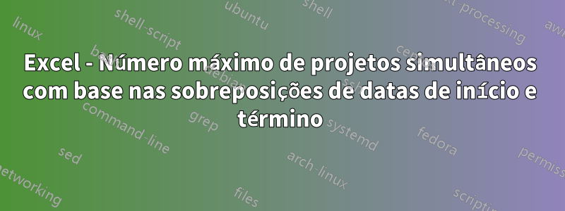 Excel - Número máximo de projetos simultâneos com base nas sobreposições de datas de início e término