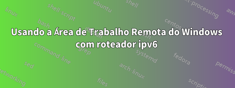 Usando a Área de Trabalho Remota do Windows com roteador ipv6