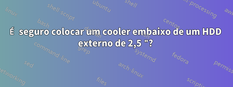 É seguro colocar um cooler embaixo de um HDD externo de 2,5 "?