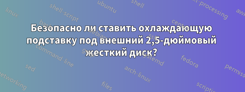 Безопасно ли ставить охлаждающую подставку под внешний 2,5-дюймовый жесткий диск?