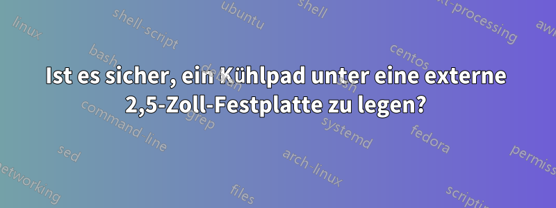 Ist es sicher, ein Kühlpad unter eine externe 2,5-Zoll-Festplatte zu legen?