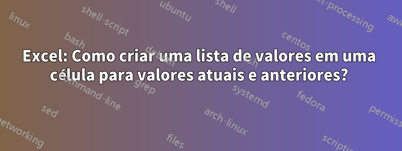 Excel: Como criar uma lista de valores em uma célula para valores atuais e anteriores?