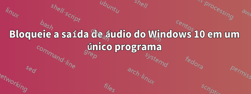 Bloqueie a saída de áudio do Windows 10 em um único programa