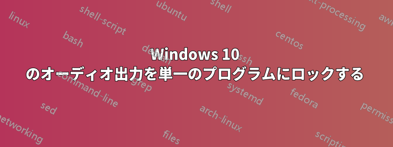 Windows 10 のオーディオ出力を単一のプログラムにロックする