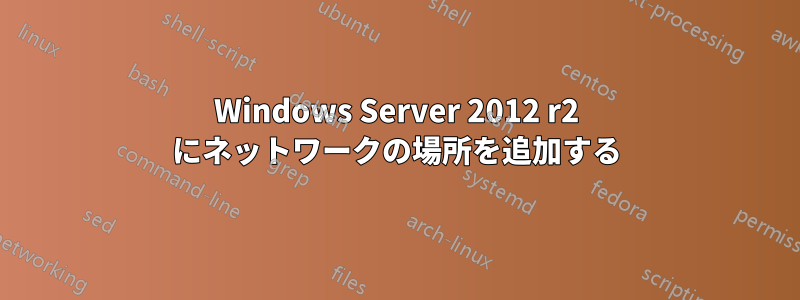 Windows Server 2012 r2 にネットワークの場所を追加する