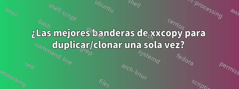 ¿Las mejores banderas de xxcopy para duplicar/clonar una sola vez?