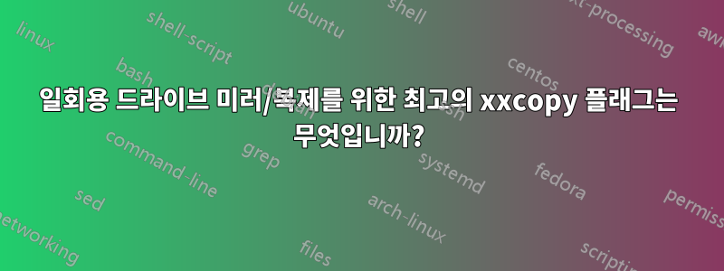 일회용 드라이브 미러/복제를 위한 최고의 xxcopy 플래그는 무엇입니까?