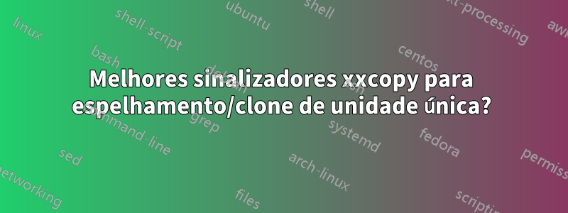 Melhores sinalizadores xxcopy para espelhamento/clone de unidade única?