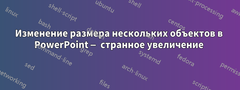 Изменение размера нескольких объектов в PowerPoint — странное увеличение