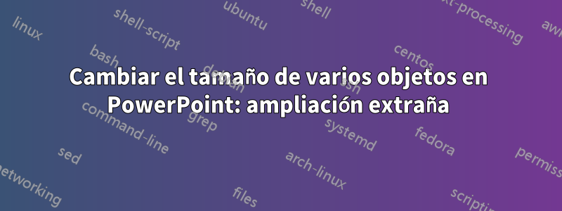 Cambiar el tamaño de varios objetos en PowerPoint: ampliación extraña