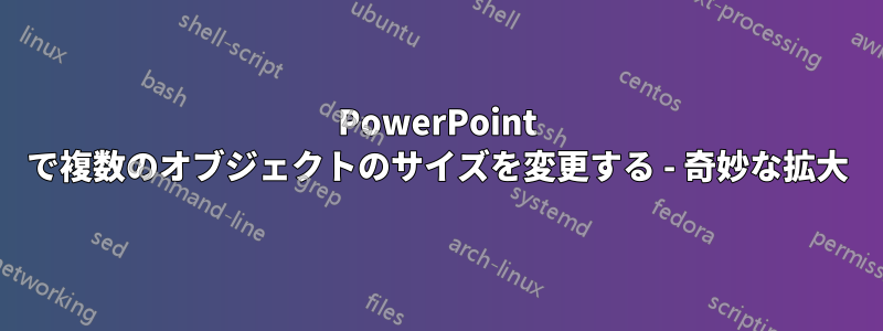 PowerPoint で複数のオブジェクトのサイズを変更する - 奇妙な拡大