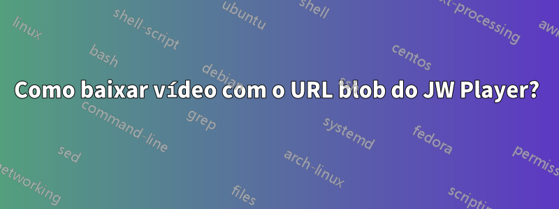 Como baixar vídeo com o URL blob do JW Player?