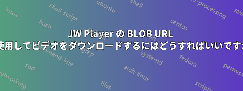 JW Player の BLOB URL を使用してビデオをダウンロードするにはどうすればいいですか?