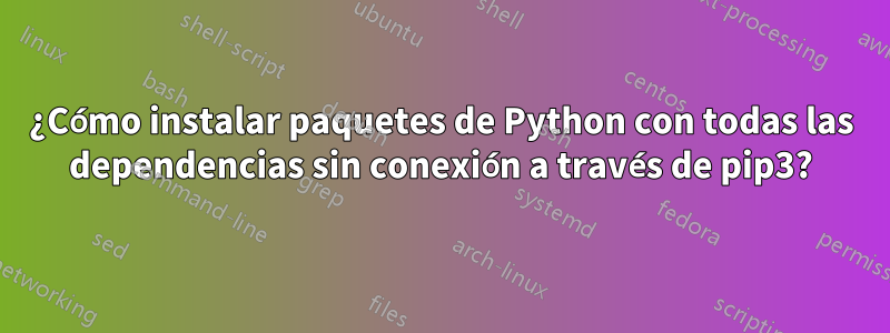 ¿Cómo instalar paquetes de Python con todas las dependencias sin conexión a través de pip3?