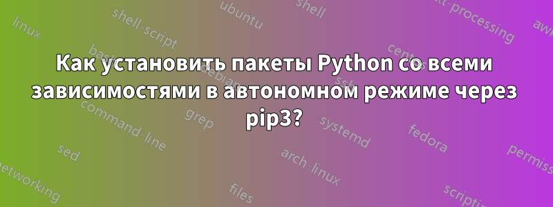 Как установить пакеты Python со всеми зависимостями в автономном режиме через pip3?