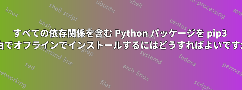 すべての依存関係を含む Python パッケージを pip3 経由でオフラインでインストールするにはどうすればよいですか?