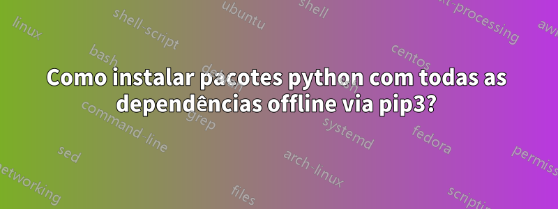 Como instalar pacotes python com todas as dependências offline via pip3?