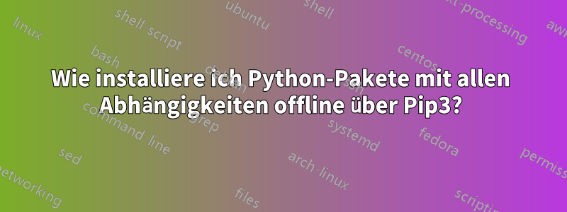 Wie installiere ich Python-Pakete mit allen Abhängigkeiten offline über Pip3?