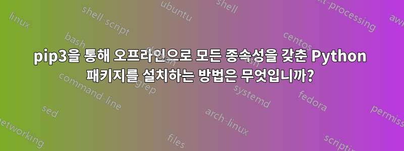 pip3을 통해 오프라인으로 모든 종속성을 갖춘 Python 패키지를 설치하는 방법은 무엇입니까?