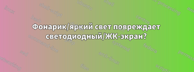 Фонарик/яркий свет повреждает светодиодный/ЖК-экран?