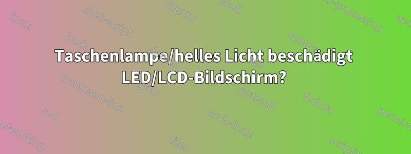 Taschenlampe/helles Licht beschädigt LED/LCD-Bildschirm?