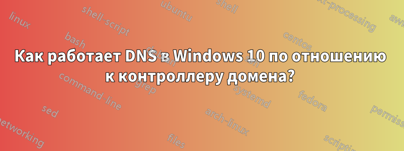 Как работает DNS в Windows 10 по отношению к контроллеру домена?