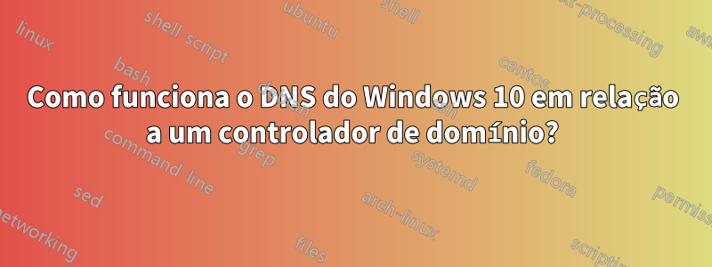 Como funciona o DNS do Windows 10 em relação a um controlador de domínio?