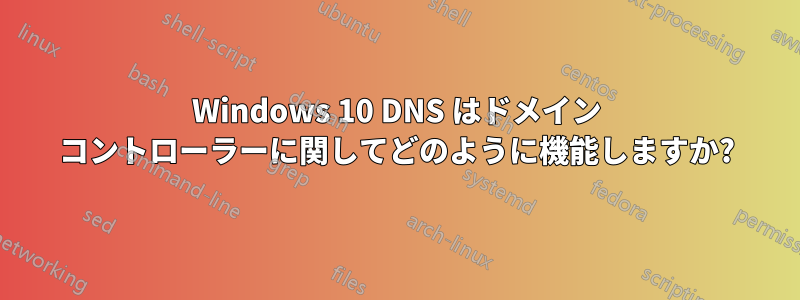 Windows 10 DNS はドメイン コントローラーに関してどのように機能しますか?