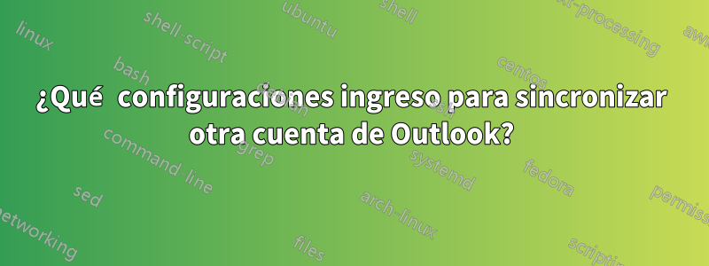 ¿Qué configuraciones ingreso para sincronizar otra cuenta de Outlook?