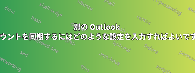 別の Outlook アカウントを同期するにはどのような設定を入力すればよいですか?