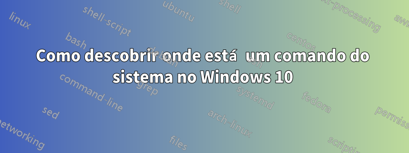 Como descobrir onde está um comando do sistema no Windows 10