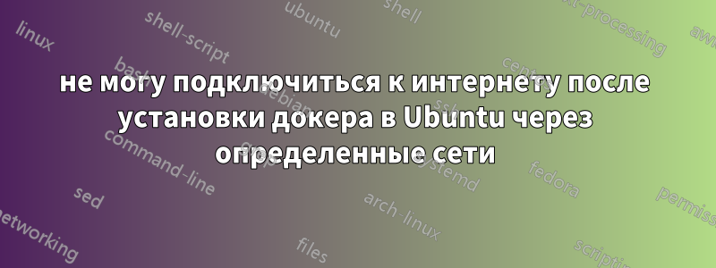 не могу подключиться к интернету после установки докера в Ubuntu через определенные сети