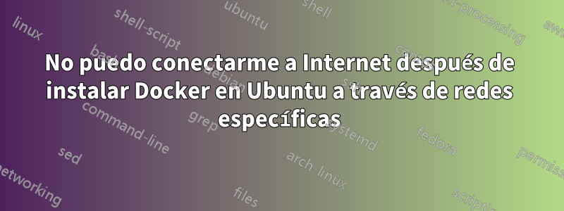 No puedo conectarme a Internet después de instalar Docker en Ubuntu a través de redes específicas