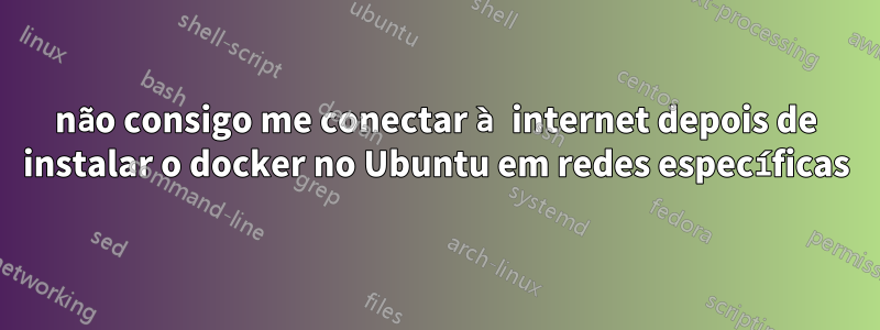 não consigo me conectar à internet depois de instalar o docker no Ubuntu em redes específicas