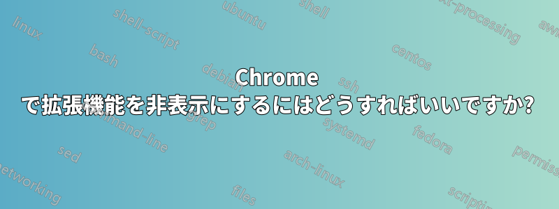 Chrome で拡張機能を非表示にするにはどうすればいいですか?