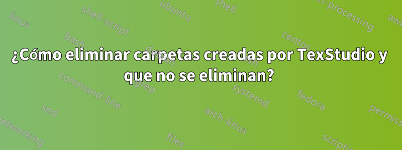 ¿Cómo eliminar carpetas creadas por TexStudio y que no se eliminan?