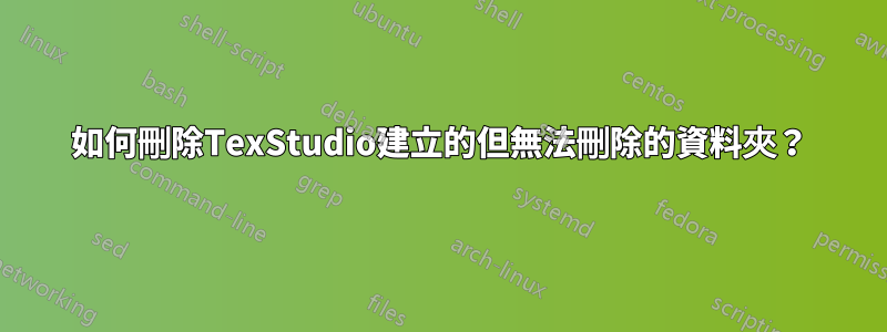 如何刪除TexStudio建立的但無法刪除的資料夾？